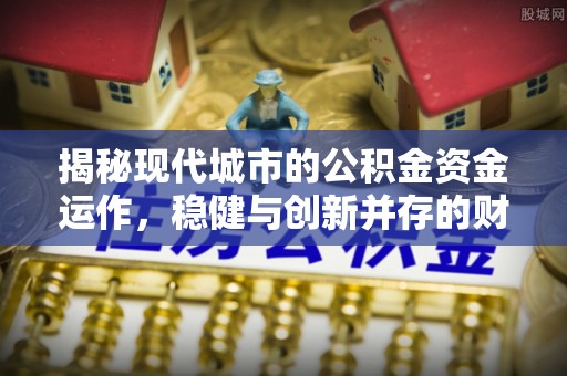 淮阳揭秘现代城市的公积金资金运作，稳健与创新并存的财富管理之道