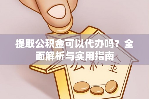 淮阳提取公积金可以代办吗？全面解析与实用指南