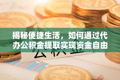 淮阳揭秘便捷生活，如何通过代办公积金提取实现资金自由