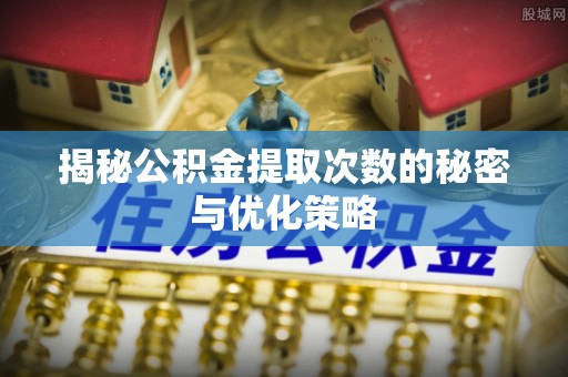 淮阳揭秘公积金提取次数的秘密与优化策略