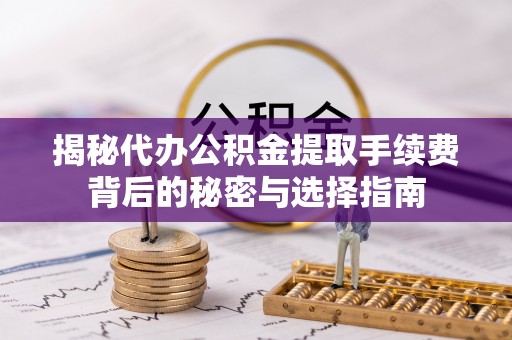 淮阳揭秘代办公积金提取手续费背后的秘密与选择指南