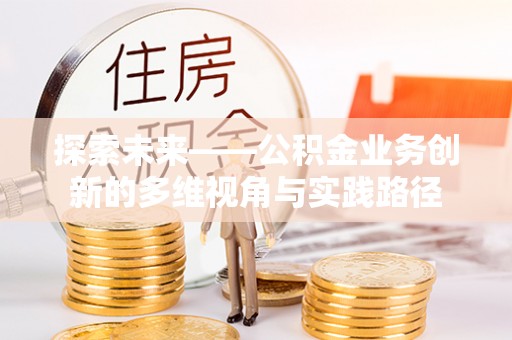 淮阳探索未来——公积金业务创新的多维视角与实践路径