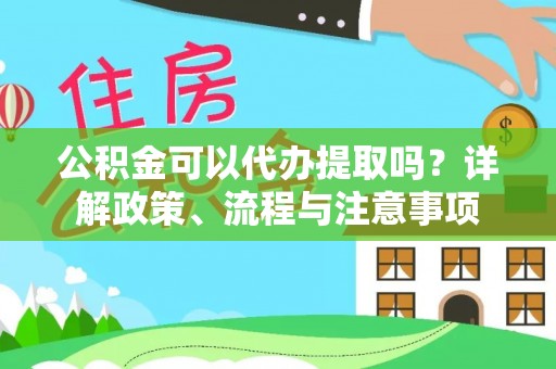 淮阳公积金可以代办提取吗？详解政策、流程与注意事项