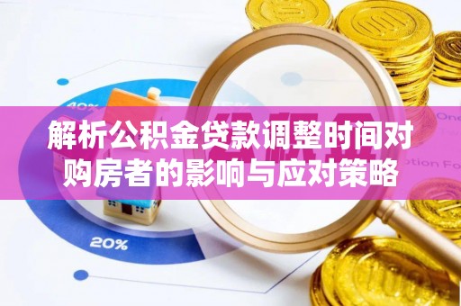 淮阳解析公积金贷款调整时间对购房者的影响与应对策略