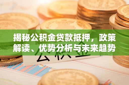 淮阳揭秘公积金贷款抵押，政策解读、优势分析与未来趋势