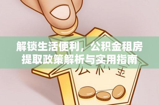 淮阳解锁生活便利，公积金租房提取政策解析与实用指南