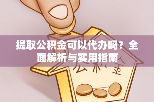 淮阳提取公积金可以代办吗？全面解析与实用指南