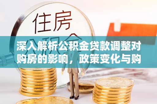 淮阳深入解析公积金贷款调整对购房的影响，政策变化与购房者选择