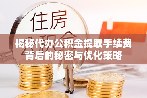 淮阳揭秘代办公积金提取手续费背后的秘密与优化策略