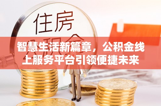 淮阳智慧生活新篇章，公积金线上服务平台引领便捷未来