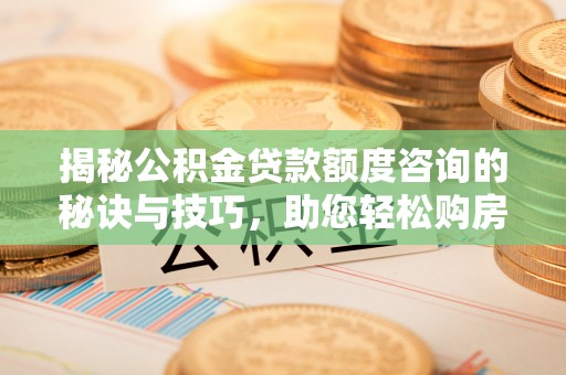 淮阳揭秘公积金贷款额度咨询的秘诀与技巧，助您轻松购房！