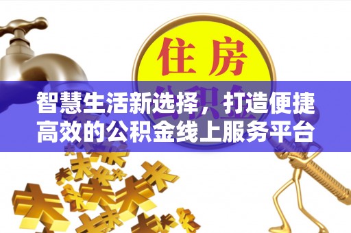 淮阳智慧生活新选择，打造便捷高效的公积金线上服务平台