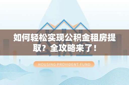 淮阳如何轻松实现公积金租房提取？全攻略来了！