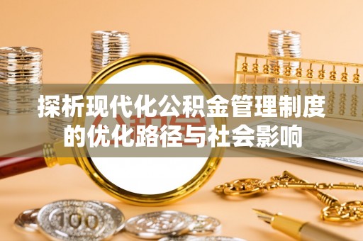 淮阳探析现代化公积金管理制度的优化路径与社会影响