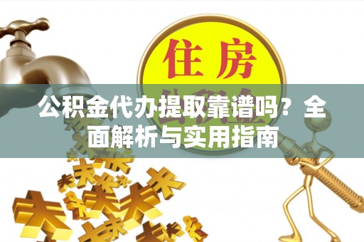 淮阳公积金代办提取靠谱吗？全面解析与实用指南