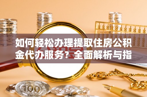 淮阳如何轻松办理提取住房公积金代办服务？全面解析与指南