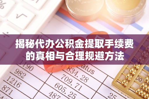 淮阳揭秘代办公积金提取手续费的真相与合理规避方法