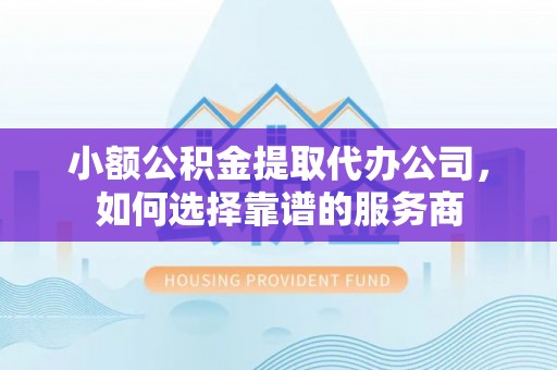 淮阳小额公积金提取代办公司，如何选择靠谱的服务商