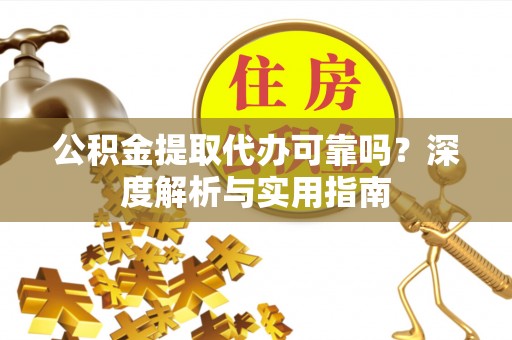 淮阳公积金提取代办可靠吗？深度解析与实用指南