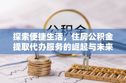 淮阳探索便捷生活，住房公积金提取代办服务的崛起与未来趋势