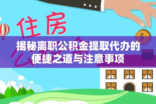 淮阳揭秘离职公积金提取代办的便捷之道与注意事项