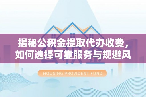 淮阳揭秘公积金提取代办收费，如何选择可靠服务与规避风险