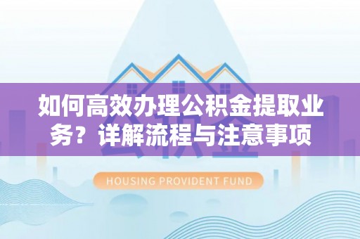 淮阳如何高效办理公积金提取业务？详解流程与注意事项