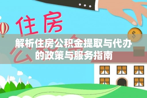 淮阳解析住房公积金提取与代办的政策与服务指南