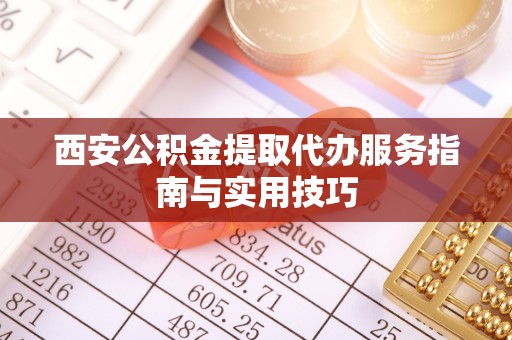 淮阳西安公积金提取代办服务指南与实用技巧