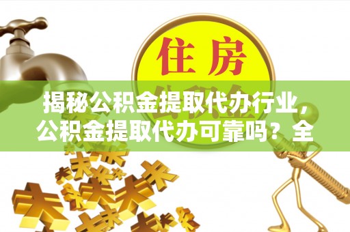 淮阳揭秘公积金提取代办行业，公积金提取代办可靠吗？全面解析与风险规避