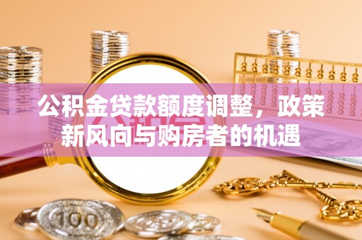 淮阳公积金贷款额度调整，政策新风向与购房者的机遇