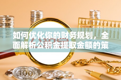淮阳如何优化你的财务规划，全面解析公积金提取金额的策略与技巧
