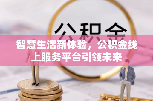 淮阳智慧生活新体验，公积金线上服务平台引领未来