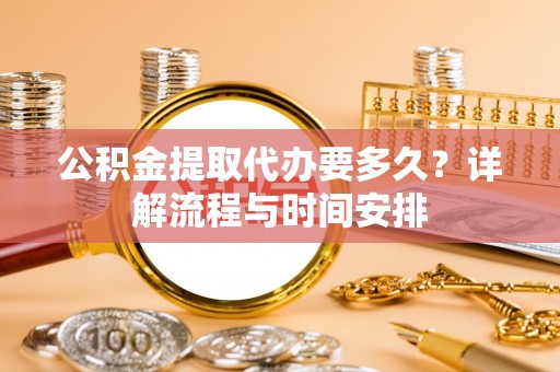 淮阳公积金提取代办要多久？详解流程与时间安排