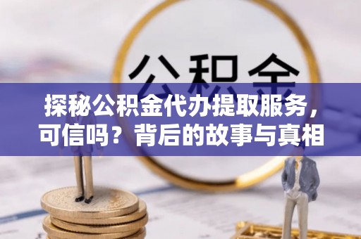 淮阳探秘公积金代办提取服务，可信吗？背后的故事与真相