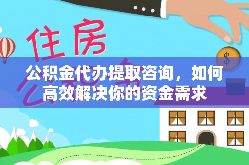 淮阳公积金代办提取咨询，如何高效解决你的资金需求