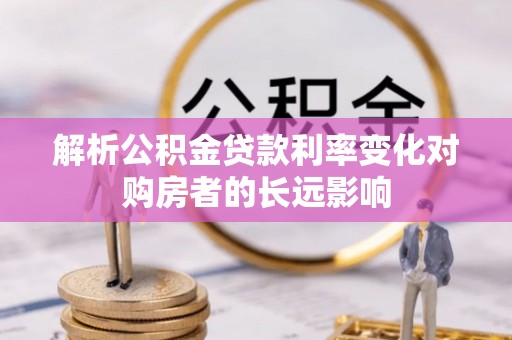 淮阳解析公积金贷款利率变化对购房者的长远影响