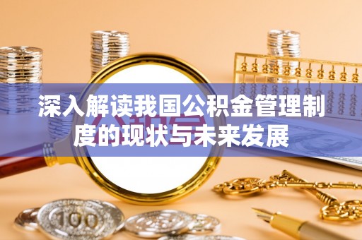 淮阳深入解读我国公积金管理制度的现状与未来发展