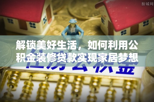 淮阳解锁美好生活，如何利用公积金装修贷款实现家居梦想