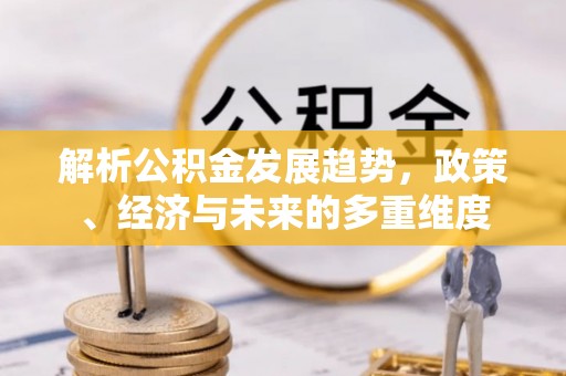 淮阳解析公积金发展趋势，政策、经济与未来的多重维度