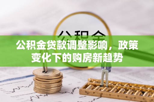 淮阳公积金贷款调整影响，政策变化下的购房新趋势
