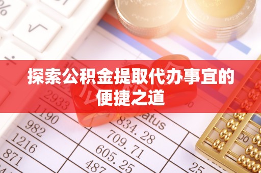淮阳探索公积金提取代办事宜的便捷之道