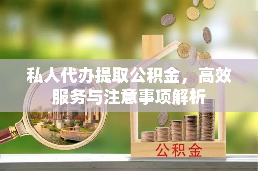 淮阳私人代办提取公积金，高效服务与注意事项解析