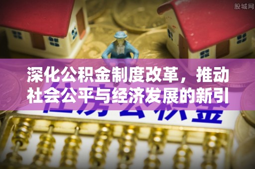 淮阳深化公积金制度改革，推动社会公平与经济发展的新引擎