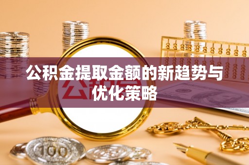 淮阳公积金提取金额的新趋势与优化策略