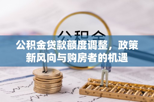 淮阳公积金贷款额度调整，政策新风向与购房者的机遇