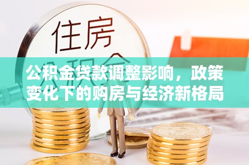 淮阳公积金贷款调整影响，政策变化下的购房与经济新格局
