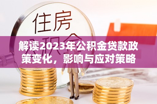 淮阳解读2023年公积金贷款政策变化，影响与应对策略