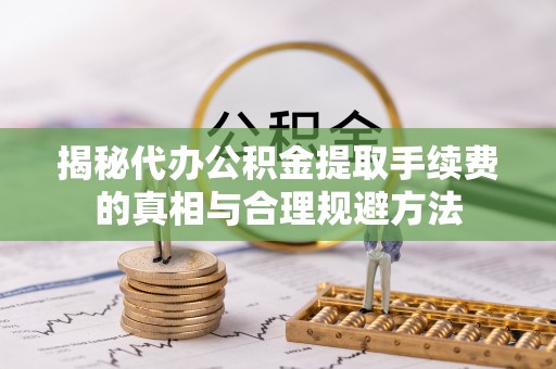 淮阳揭秘代办公积金提取手续费的真相与合理规避方法