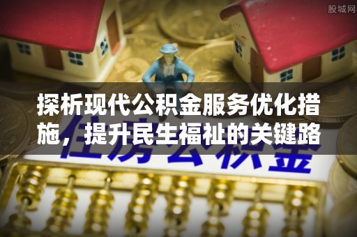 淮阳探析现代公积金服务优化措施，提升民生福祉的关键路径